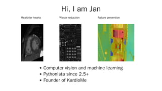 Healthier hearts Waste reduction Failure prevention
Hi, I am Jan
Computer vision and machine learning
Pythonista since 2.5+
Founder of KardioMe
 