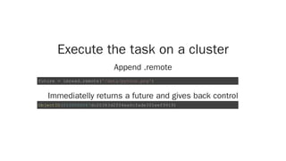 Execute the task on a cluster
Append .remote
Immediatelly returns a future and gives back control
future = imread.remote('/data/python.png')
ObjectID(0100000067dc20383d2f04ea6cfade301eef9919)
 