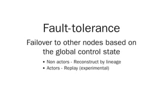 Fault-tolerance
Failover to other nodes based on
the global control state
Non actors - Reconstruct by lineage
Actors - Replay (experimental)
 