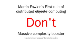 Martin Fowler's First rule of
distributed objects computing
Don't
Massive complexity booster
See also Common fallacies of distributed computing
 