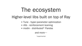 The ecosystem
Higher-level libs built on top of Ray
Tune - hyper-parameter optimization
rllib - reinforcement learning
modin - distributed* Pandas
and more…
*experimental
 