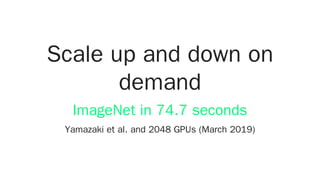 Scale up and down on
demand
Yamazaki et al. and 2048 GPUs (March 2019)
ImageNet in 74.7 seconds
 