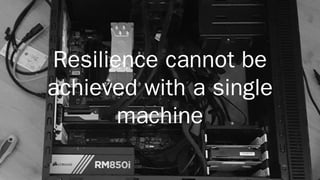 Resilience cannot be
achieved with a single
machine
 