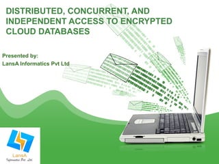 DISTRIBUTED, CONCURRENT, AND 
INDEPENDENT ACCESS TO ENCRYPTED 
CLOUD DATABASES 
Presented by: 
LansA Informatics Pvt Ltd 
 