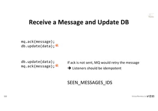 125 VictorRentea.ro
a training by
Receive a Message and Update DB
If ack is not sent, MQ would retry the message
è Listeners should be idempotent
SEEN_MESSAGES_IDS
db.update(data);
mq.ack(message);💥
mq.ack(message);
db.update(data);💥
 