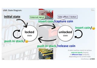 134 VictorRentea.ro
a training by
locked
state
unlocked
state
push in stack
insert coin
insert coin
push in stack
/capture coin
Side-eﬀect / Ac6on
/release coin
External signal
ini2al state
A state machine reacts to various
external signals (inputs)
in diﬀerent ways (outputs),
depending on its current state
/🤨
/🤨
UML State Diagram:
 