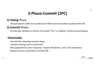 119 VictorRentea.ro
a training by
1) Vo&ng Phase
- All par6cipants no6fy the coordinator if their local transac6on would commit OK
2) Commit Phase:
- Coordinator decides to commit if all voted "Yes" or rollback; no6ﬁes all par6cipants
§Downsides
- Can s6ll fail, requiring recovery steps
- Involves locking, doesn't scale well
- Not supported by some resources: requires XA drivers, and a JTA coordinator
- Requires direct connec6on to remote DB
2-Phase-Commit (2PC)
119
 