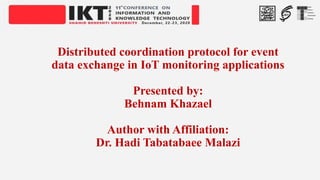 Distributed coordination protocol for event
data exchange in IoT monitoring applications
Presented by:
Behnam Khazael
Author with Affiliation:
Dr. Hadi Tabatabaee Malazi
 