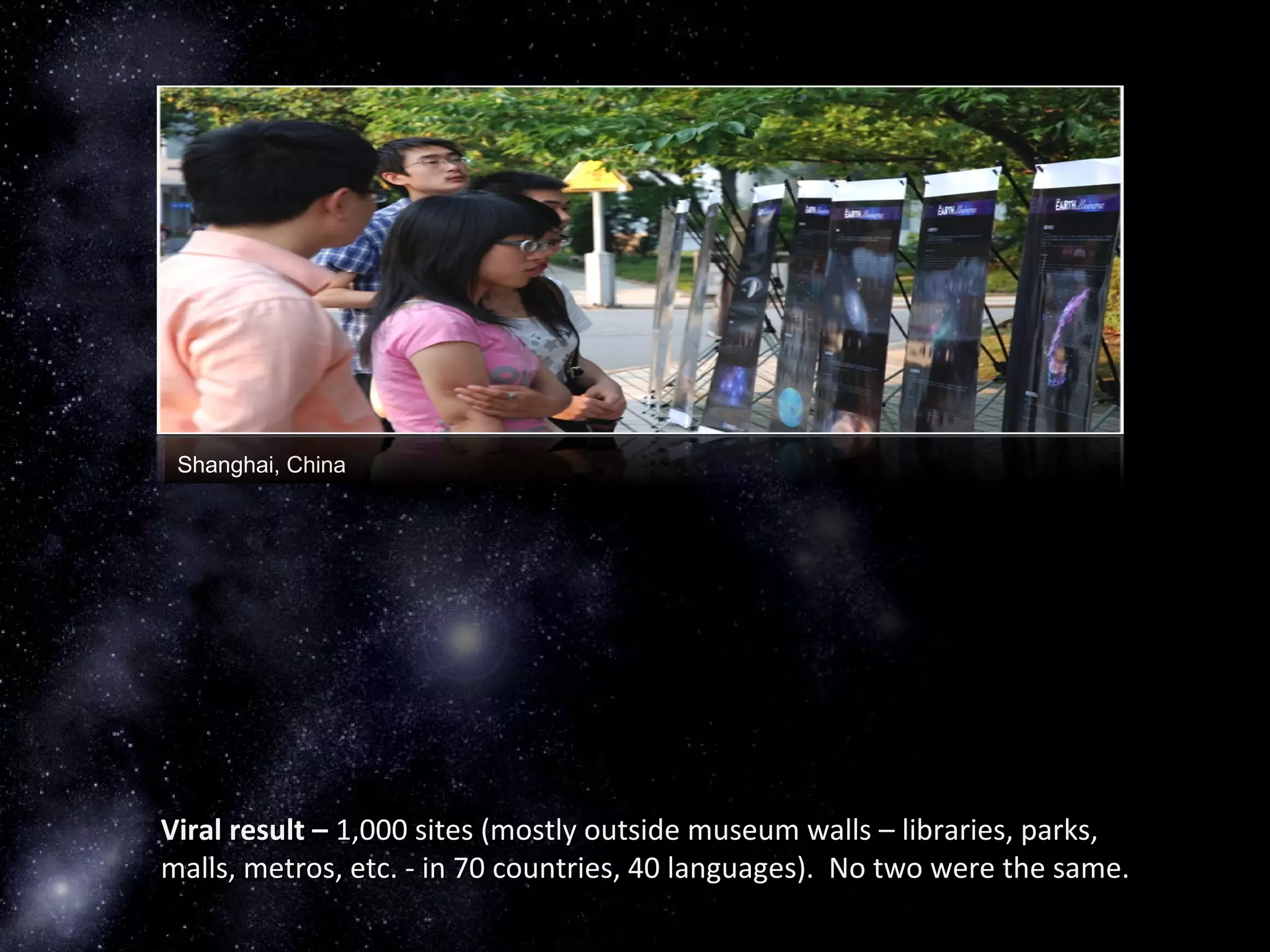 Shanghai, China
Viral result –Viral result – 1,000 sites (mostly outside museum walls – libraries, parks,1,000 sites (mostly outside museum walls – libraries, parks,
malls, metros, etc. - in 70 countries, 40 languages). No two were the same.malls, metros, etc. - in 70 countries, 40 languages). No two were the same.
 