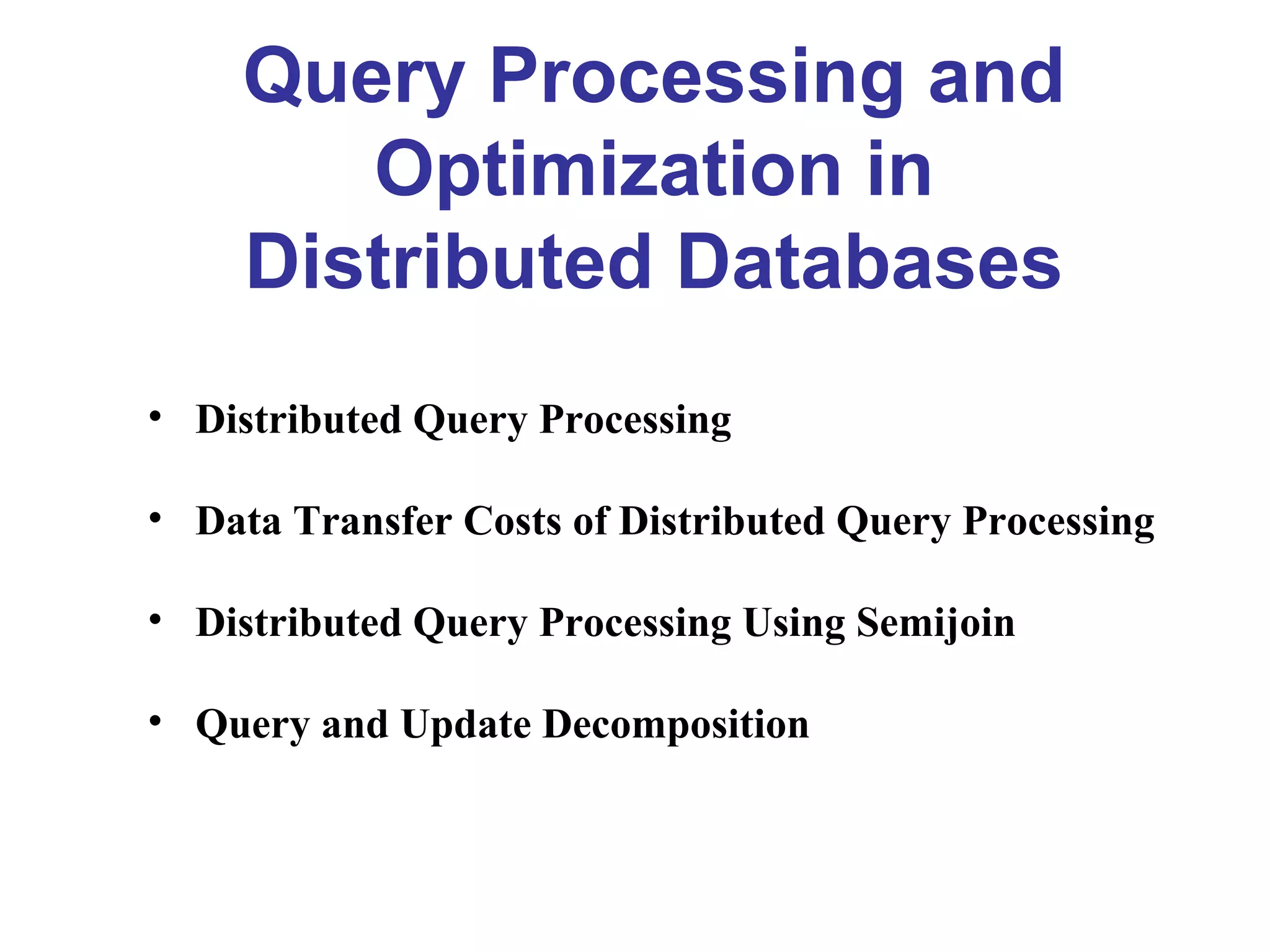 Query Processing and
Optimization in
Distributed Databases
• Distributed Query Processing
• Data Transfer Costs of Distributed Query Processing
• Distributed Query Processing Using Semijoin
• Query and Update Decomposition
 