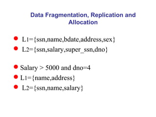  L1={ssn,name,bdate,address,sex}
 L2={ssn,salary,super_ssn,dno}
Salary > 5000 and dno=4
L1={name,address}
 L2={ssn,name,salary}
Data Fragmentation, Replication and
Allocation
 