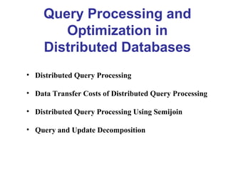 Query Processing and
Optimization in
Distributed Databases
• Distributed Query Processing
• Data Transfer Costs of Distributed Query Processing
• Distributed Query Processing Using Semijoin
• Query and Update Decomposition
 