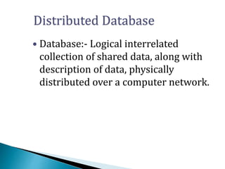Distributed Database
 Database:- Logical interrelated
collection of shared data, along with
description of data, physically
distributed over a computer network.
 