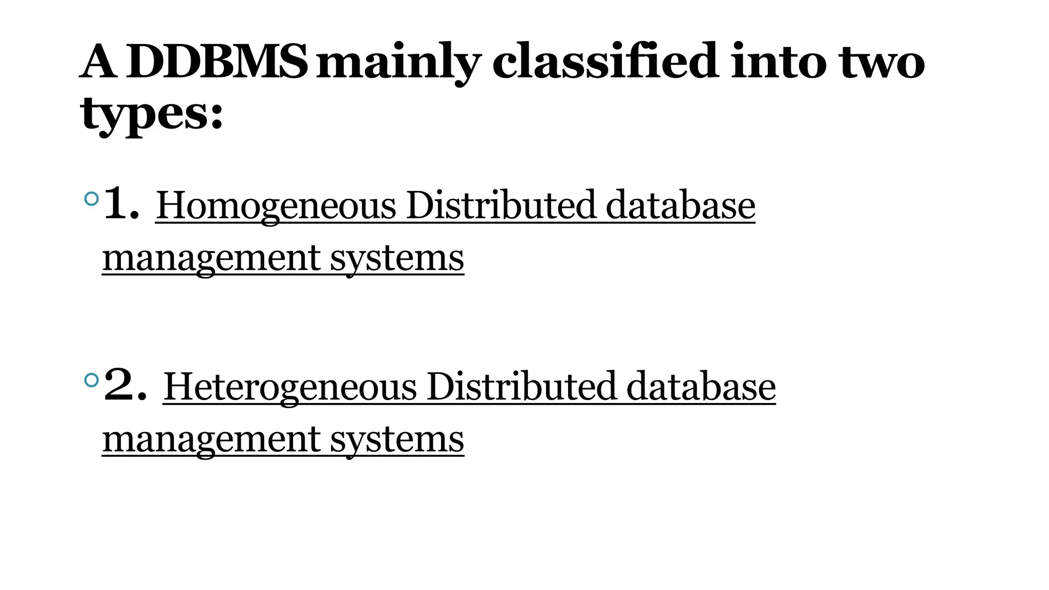 A DDBMSmainly classified into two
types:
◦1. Homogeneous Distributed database
management systems
◦2. Heterogeneous Distributed database
management systems
 