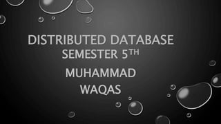 DISTRIBUTED DATABASE
SEMESTER 5TH
MUHAMMAD
WAQAS
 