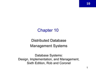 10
1
Chapter 10
Distributed Database
Management Systems
Database Systems:
Design, Implementation, and Management,
Sixth Edition, Rob and Coronel
 