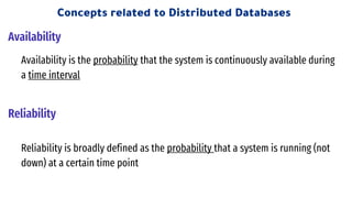 Availability
Reliability
Availability is the probability that the system is continuously available during
a time interval
Reliability is broadly defined as the probability that a system is running (not
down) at a certain time point
Concepts related to Distributed Databases
 