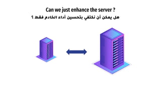 Can we just enhance the server ?
‫هل‬
‫يمكن‬
‫أن‬
‫نكتفي‬
‫بتحسين‬
‫أداء‬
‫الخادم‬
‫فقط‬
‫؟‬
 