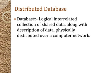Distributed Database
 Database:- Logical interrelated
 collection of shared data, along with
 description of data, physically
 distributed over a computer network.
 