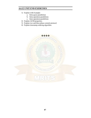 87
4.4.12 UNIT END EXERCISES
1) Explain with Example:
a. Intra-query parallelism
b. Intra-operation parallelism
c. Inter-operation parallelism
2) Explain ACID properties.
3) Explain two and three phase commit protocol.
4) Explain timestamp ordering algorithm.
❖❖❖❖
 