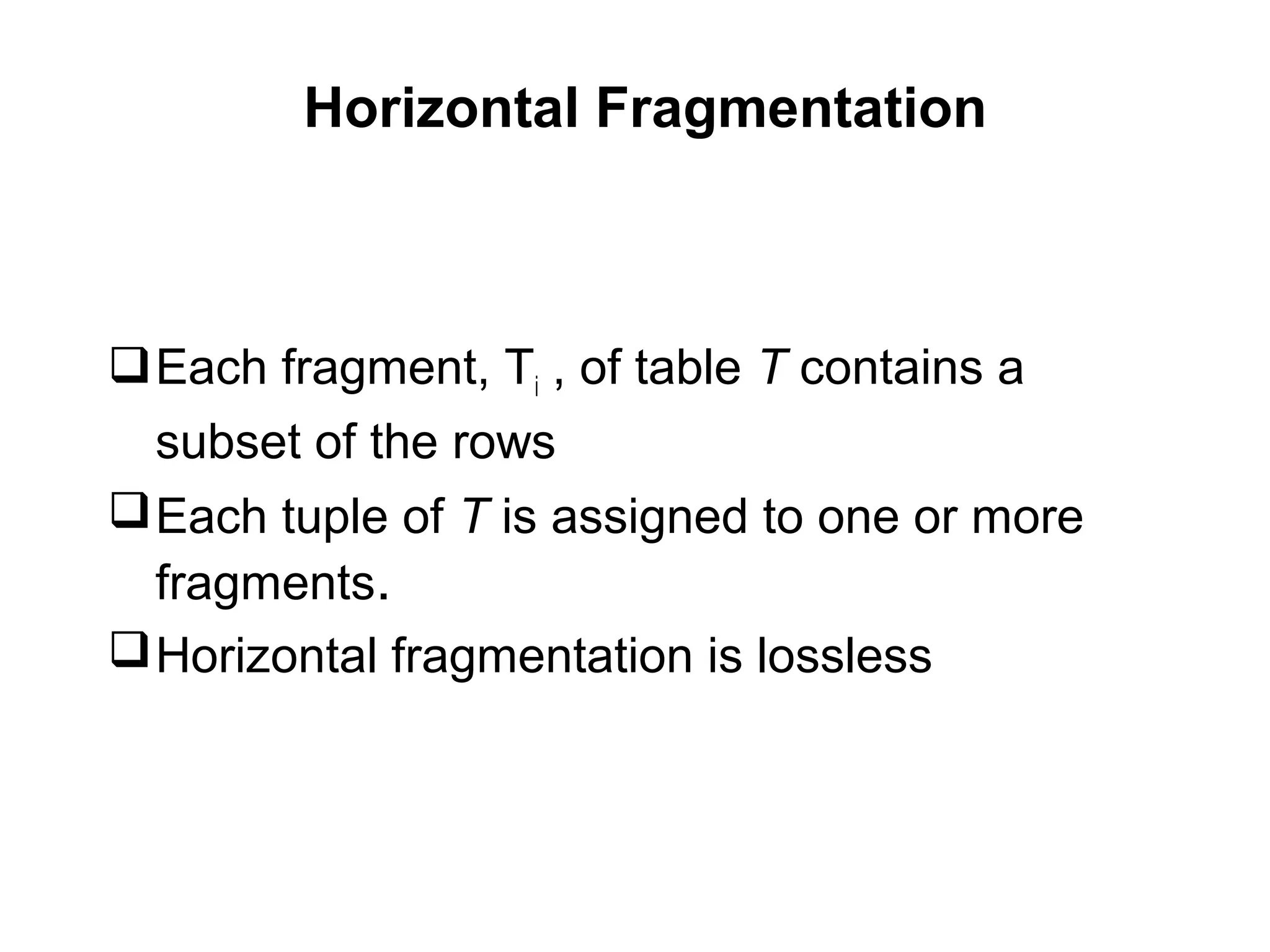 Horizontal Fragmentation
Each fragment, Ti , of table T contains a
subset of the rows
Each tuple of T is assigned to one or more
fragments.
Horizontal fragmentation is lossless
 