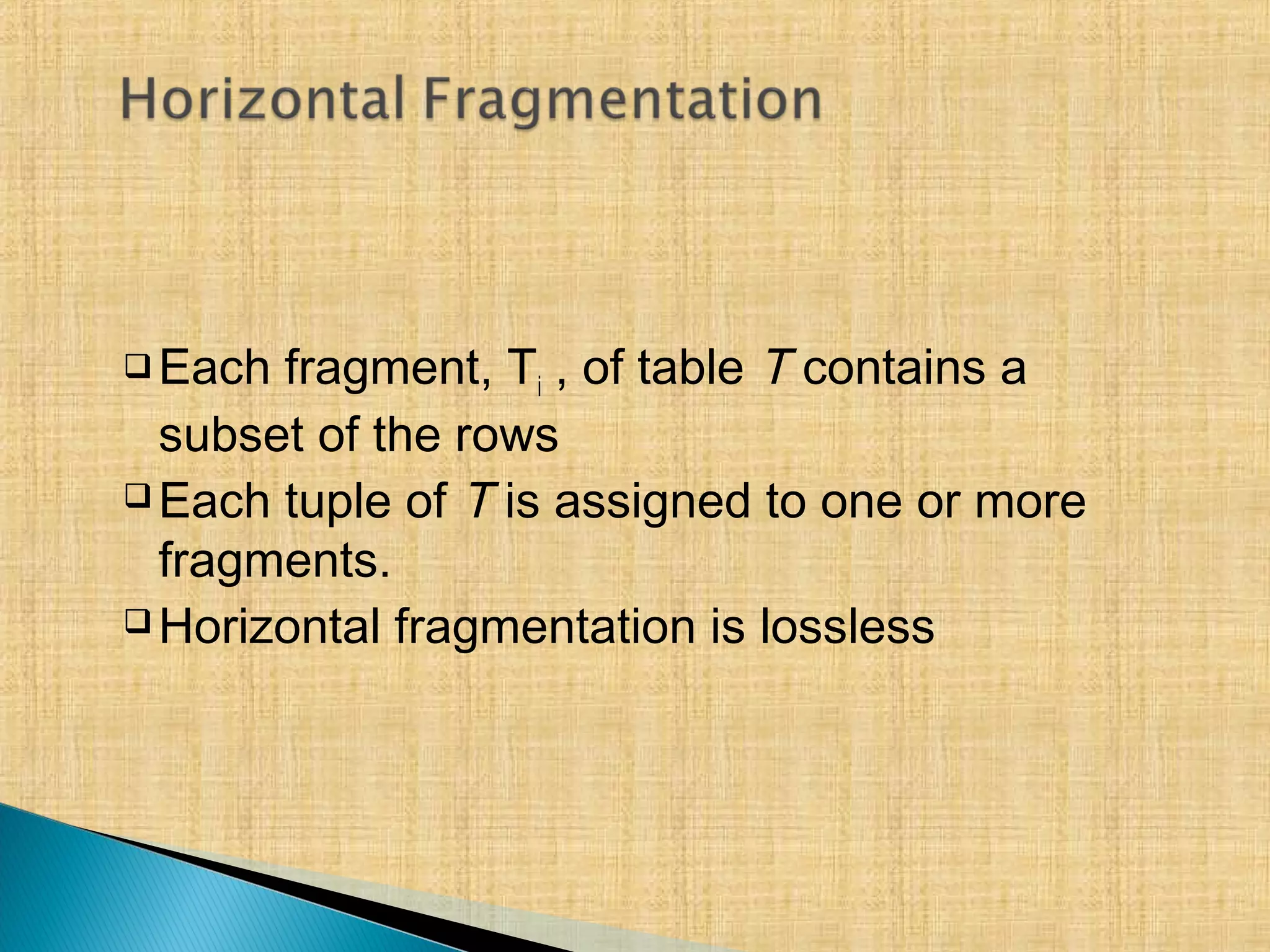  Each fragment, Ti , of table T contains a
subset of the rows
 Each tuple of T is assigned to one or more
fragments.
 Horizontal fragmentation is lossless
 