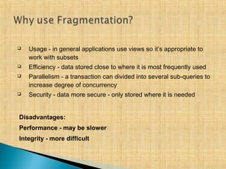  Usage - in general applications use views so it’s appropriate to
work with subsets
 Efficiency - data stored close to where it is most frequently used
 Parallelism - a transaction can divided into several sub-queries to
increase degree of concurrency
 Security - data more secure - only stored where it is needed
Disadvantages:
Performance - may be slower
Integrity - more difficult
 