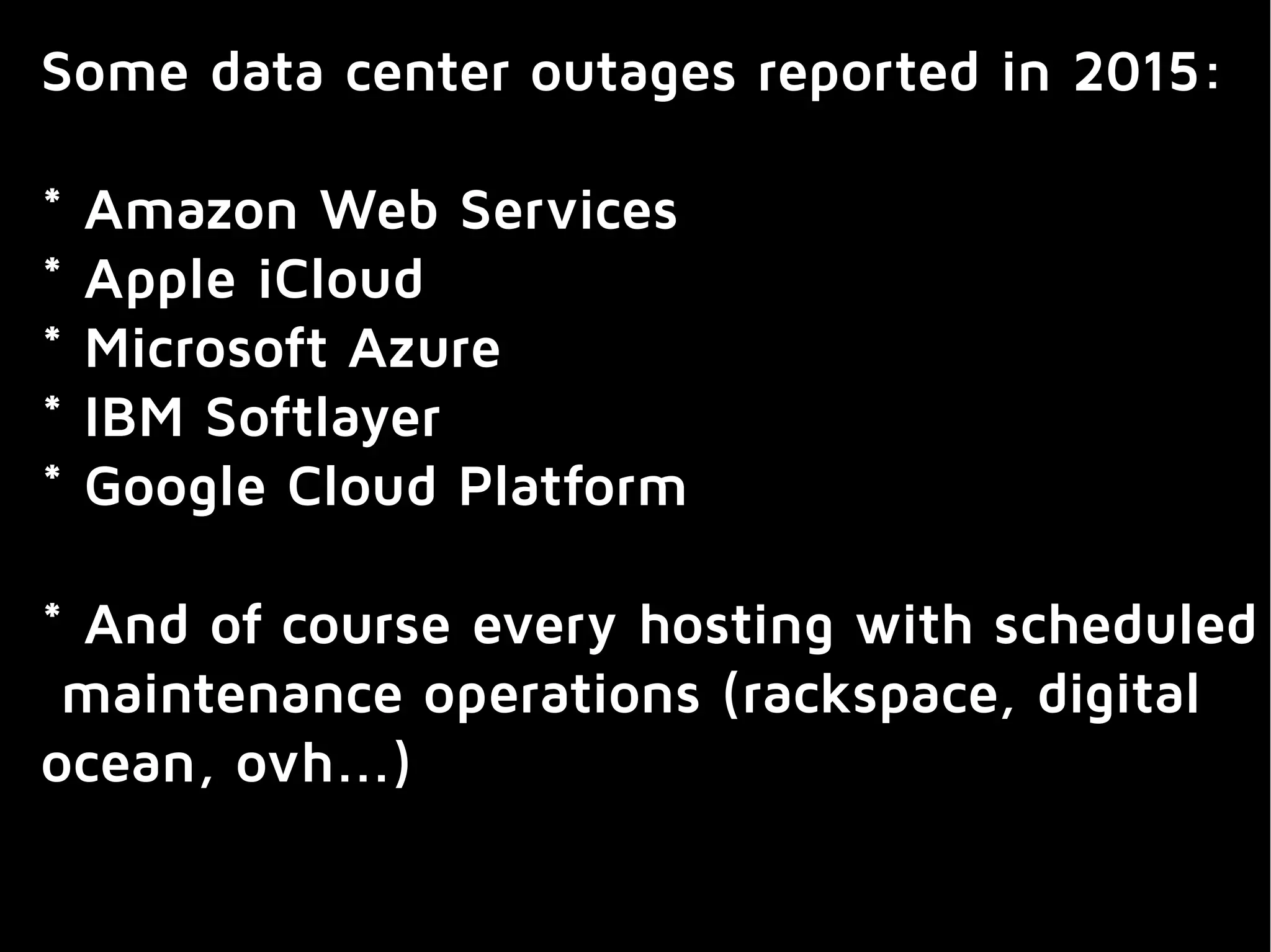Some data center outages reported in 2015:
* Amazon Web Services
* Apple iCloud
* Microsoft Azure
* IBM Softlayer
* Google Cloud Platform
* And of course every hosting with scheduled
maintenance operations (rackspace, digital
ocean, ovh...)
 