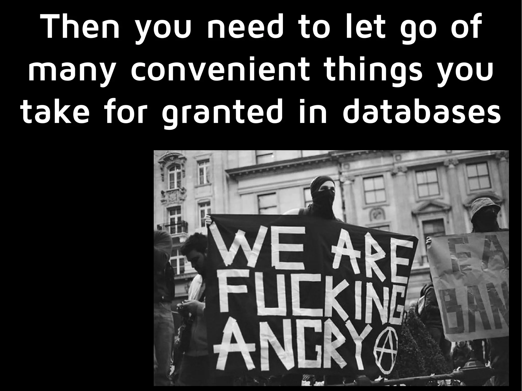 Then you need to let go of
many convenient things you
take for granted in databases
 