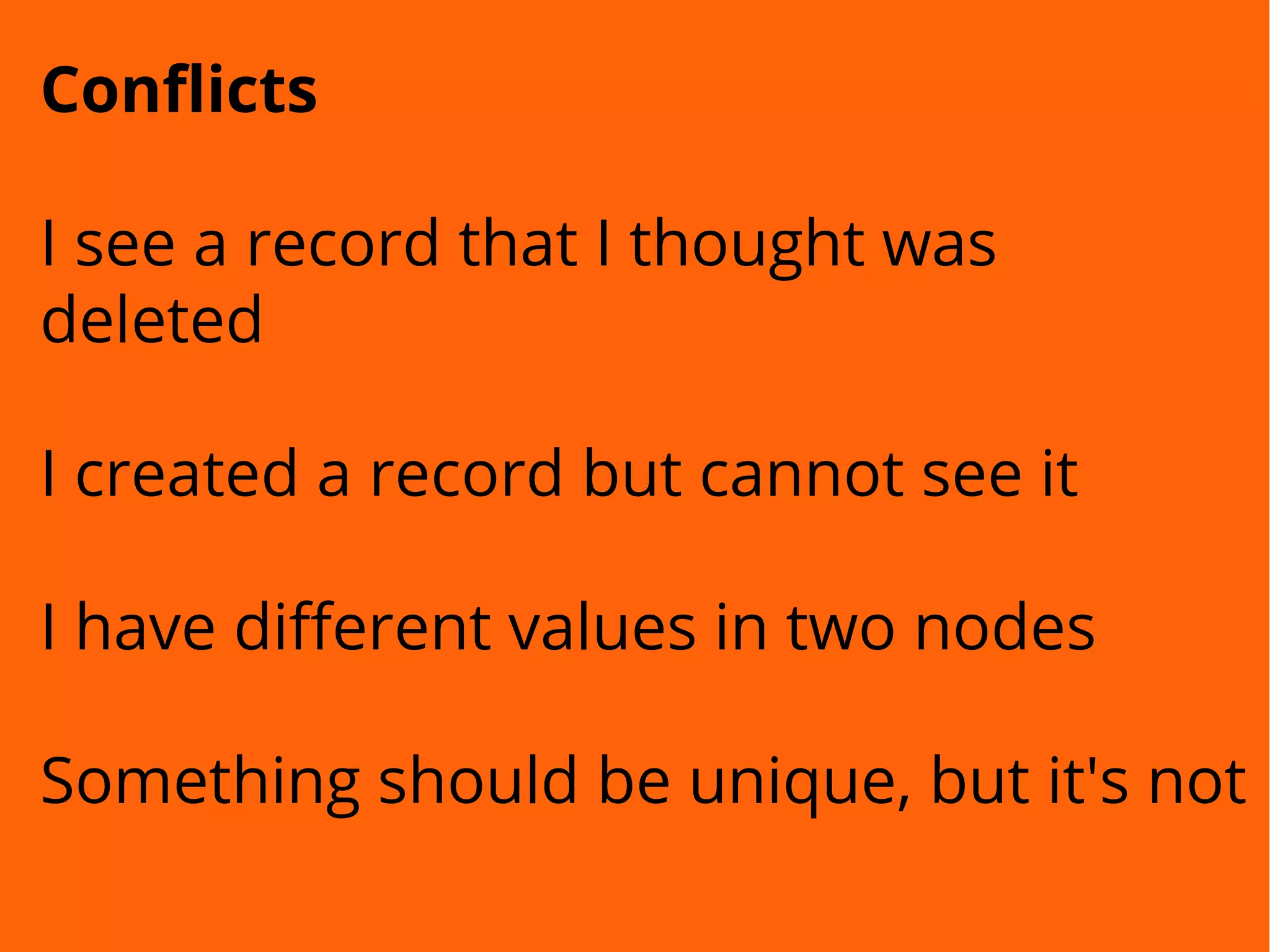 Conflicts
I see a record that I thought was
deleted
I created a record but cannot see it
I have different values in two nodes
Something should be unique, but it's not
 