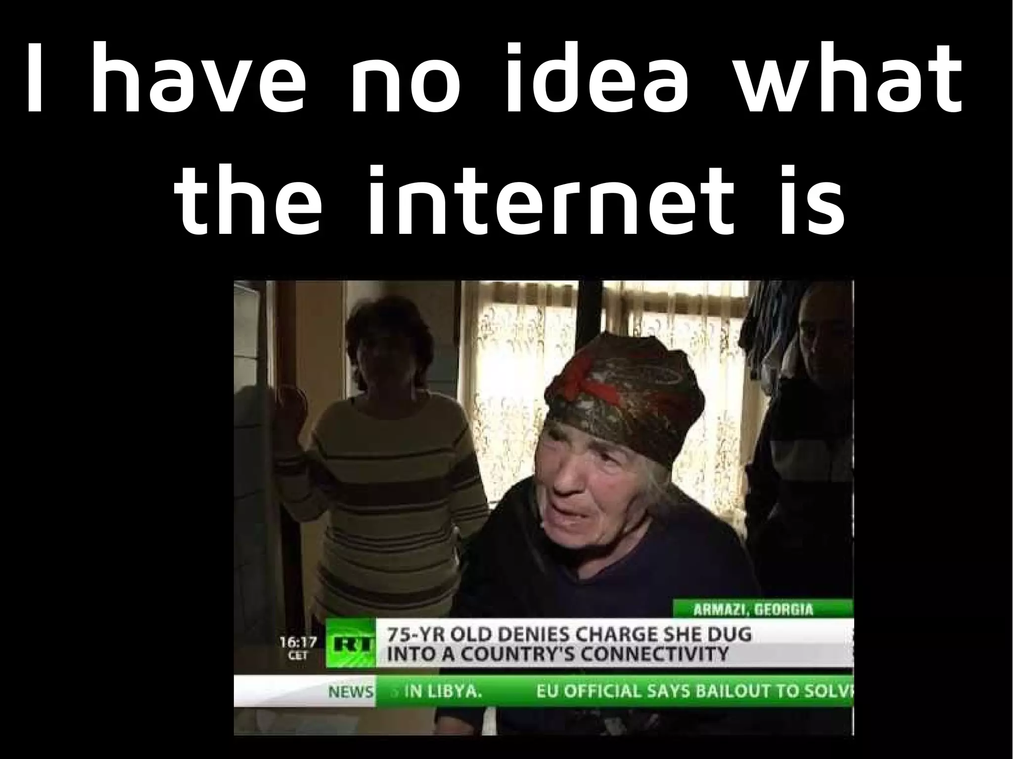 I have no idea what
the internet is
 