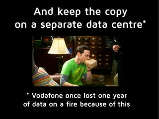 And keep the copy
on a separate data centre*
* Vodafone once lost one year
of data on a fire because of this
 