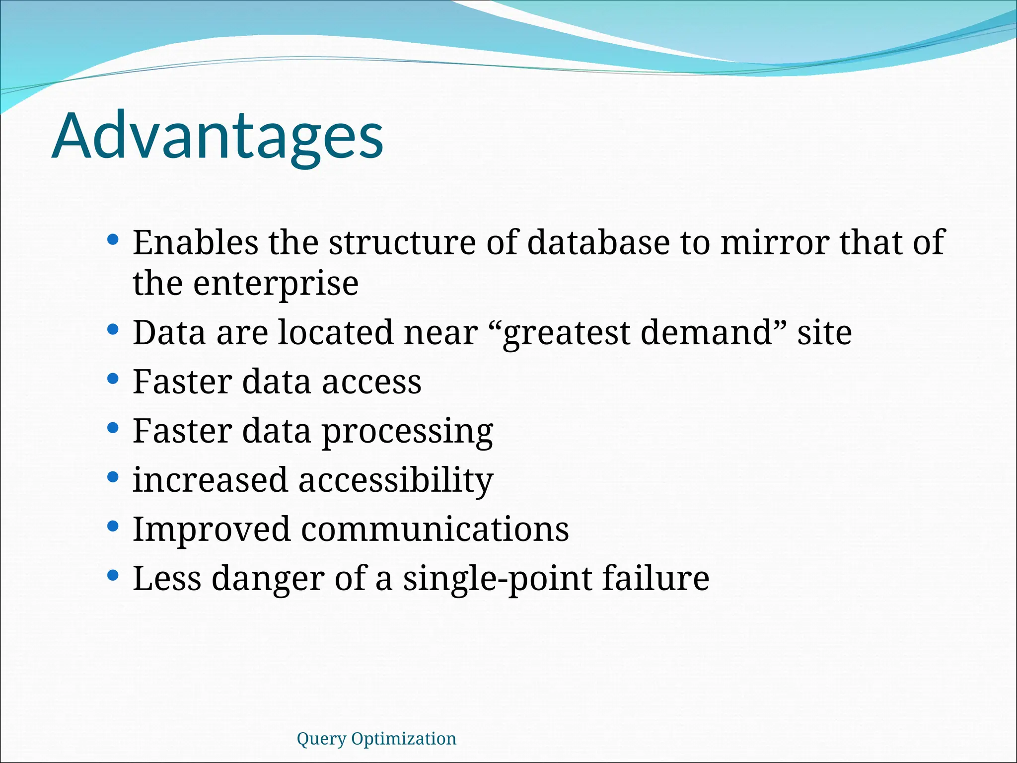 Advantages
 Enables the structure of database to mirror that of
the enterprise
 Data are located near “greatest demand” site
 Faster data access
 Faster data processing
 increased accessibility
 Improved communications
 Less danger of a single-point failure
Query Optimization
 