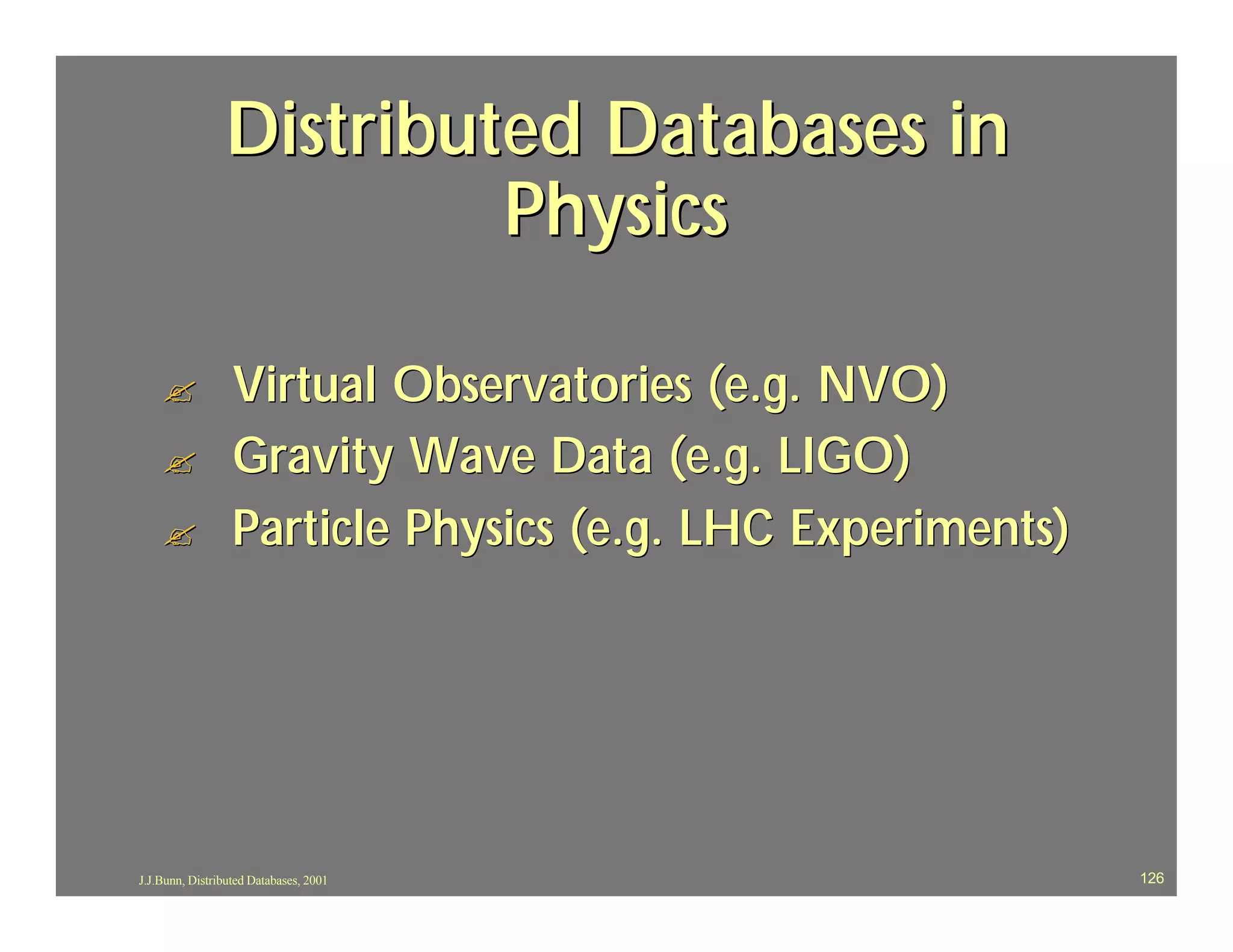 Distributed Databases in
                         Physics

    ?             Virtual Observatories (e.g. NVO)
    ?             Gravity Wave Data (e.g. LIGO)
    ?             Particle Physics (e.g. LHC Experiments)




J.J.Bunn, Distributed Databases, 2001                       126
 