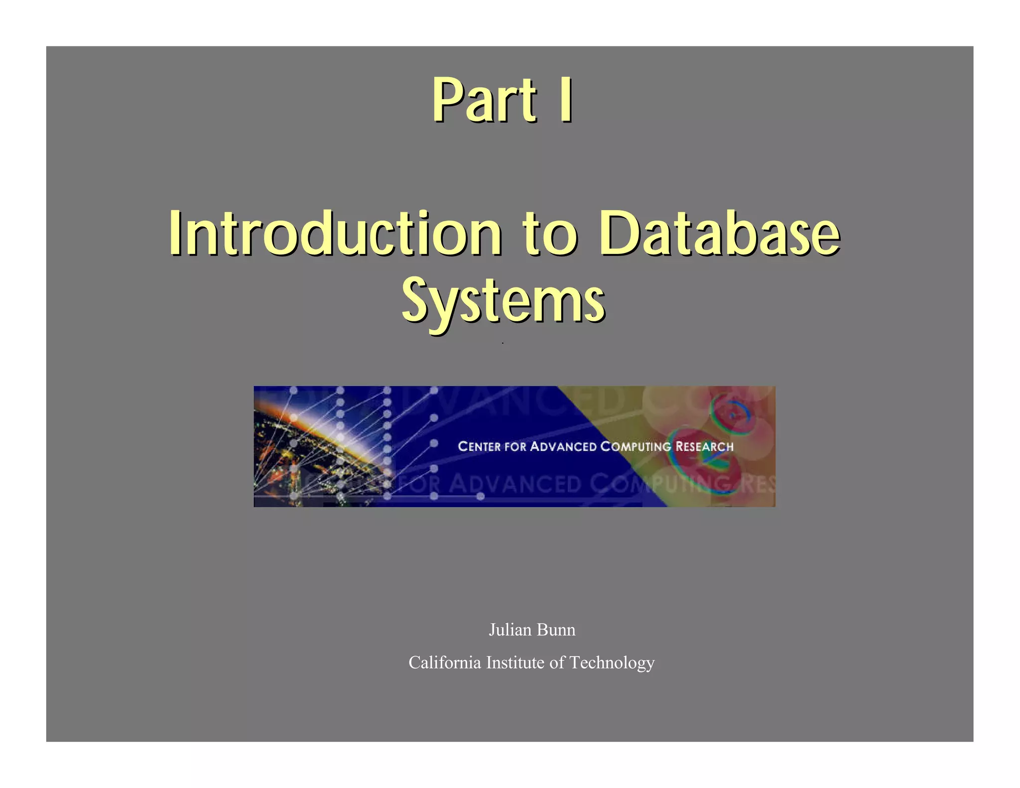 Part I

Introduction to Database
        Systems     .




                   Julian Bunn
        California Institute of Technology
 