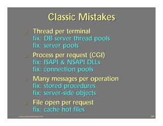 Classic Mistakes
       ?             Thread per terminal
                     fix: DB server thread pools
                     fix: server pools
       ?             Process per request (CGI)
                     fix: ISAPI & NSAPI DLLs
                     fix: connection pools
       ?             Many messages per operation
                     fix: stored procedures
                     fix: server -side objects
       ?             File open per request
                     fix: cache hot files
J.J.Bunn, Distributed Databases, 2001                      109
 