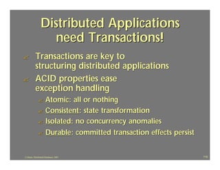 Distributed Applications
                    need Transactions!
?          Transactions are key to
           structuring distributed applications
?          ACID properties ease
           exception handling
              ? Atomic: all or nothing
              ? Consistent : state transformation
              ? Isolated: no concurrency anomalies

              ? Durable : committed transaction effects persist



J.J.Bunn, Distributed Databases, 2001                             110
 