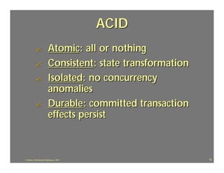 ACID
          ?             Atomic: all or nothing
          ?             Consistent: state transformation
          ?             Isolated: no concurrency
                        anomalies
          ?             Durable: committed transaction
                        effects persist



J.J.Bunn, Distributed Databases, 2001                      12
 