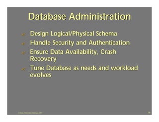 Database Administration
    ?             Design Logical/Physical Schema
    ?             Handle Security and Authentication
    ?             Ensure Data Availability, Crash
                  Recovery
    ?             Tune Database as needs and workload
                  evolves




J.J.Bunn, Distributed Databases, 2001                   35
 