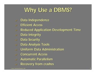Why Use a DBMS?
          ?             Data Independence
          ?             Efficient Access
          ?             Reduced Application Development Time
          ?             Data Integrity
          ?             Data Security
          ?             Data Analysis Tools
          ?             Uniform Data Administration
          ?             Concurrent Access
          ?             Automatic Parallelism
          ?             Recovery from crashes
J.J.Bunn, Distributed Databases, 2001                          5
 
