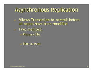 Asynchronous Replication
       ?             Allows Transaction to commit before
                     all copies have been modified
       ?             Two methods:
                       ?        Primary Site

                       ?        Peer-to-Peer




J.J.Bunn, Distributed Databases, 2001                      58
 