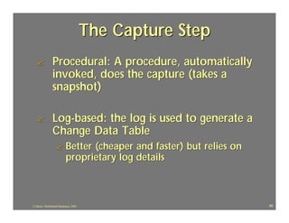 The Capture Step
  ?             Procedural: A procedure, automatically
                invoked, does the capture (takes a
                snapshot)

  ?             Log-based: the log is used to generate a
                Change Data Table
                   ?       Better (cheaper and faster) but relies on
                           proprietary log details



J.J.Bunn, Distributed Databases, 2001                                  60
 