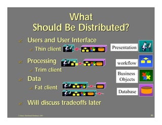 What
                     Should Be Distributed?
?            Users and User Interface
                ?       Thin client         Presentation

?            Processing                       workflow
                ?       Trim client
                                              Business
?            Data                              Objects
                ?       Fat client
                                               Database

?            Will discuss tradeoffs later
J.J.Bunn, Distributed Databases, 2001                      80
 