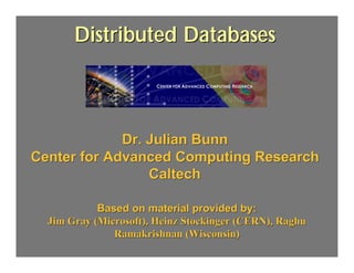 Distributed Databases



             Dr. Julian Bunn
Center for Advanced Computing Research
                 Caltech

            Based on material provided by:
  Jim Gray (Microsoft), Heinz Stockinger (CERN), Raghu
               Ramakrishnan (Wisconsin)
 