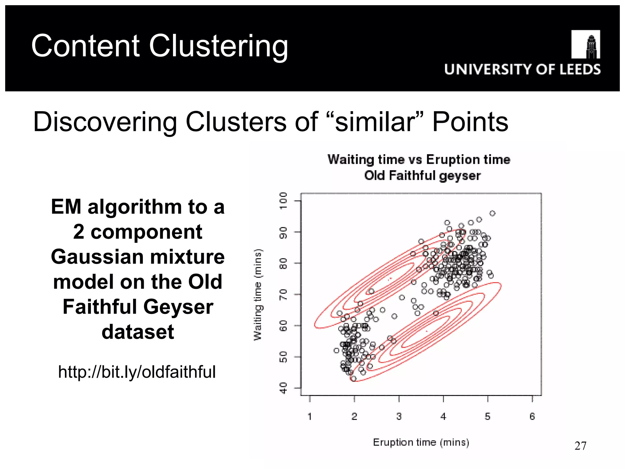 Content Clustering

Discovering Clusters of “similar” Points

 EM algorithm to a
   2 component
 Gaussian mixture
 model on the Old
  Faithful Geyser
      dataset
  http://bit.ly/oldfaithful



                                           27
 