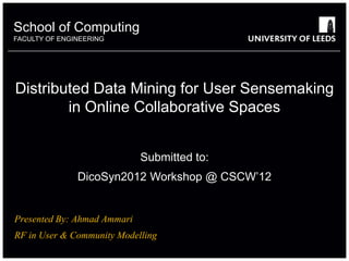 School of something
          Computing
FACULTY OF ENGINEERING
           OTHER




Distributed Data Mining for User Sensemaking
        in Online Collaborative Spaces


                             Submitted to:
               DicoSyn2012 Workshop @ CSCW’12


Presented By: Ahmad Ammari
RF in User & Community Modelling
 