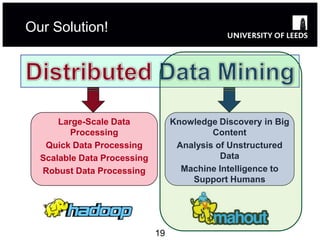 Our Solution!




      Large-Scale Data            Knowledge Discovery in Big
         Processing                        Content
   Quick Data Processing           Analysis of Unstructured
  Scalable Data Processing                   Data
  Robust Data Processing            Machine Intelligence to
                                      Support Humans




                             19
 