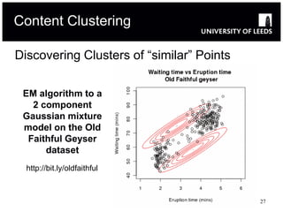 Content Clustering

Discovering Clusters of “similar” Points

 EM algorithm to a
   2 component
 Gaussian mixture
 model on the Old
  Faithful Geyser
      dataset
  http://bit.ly/oldfaithful



                                           27
 