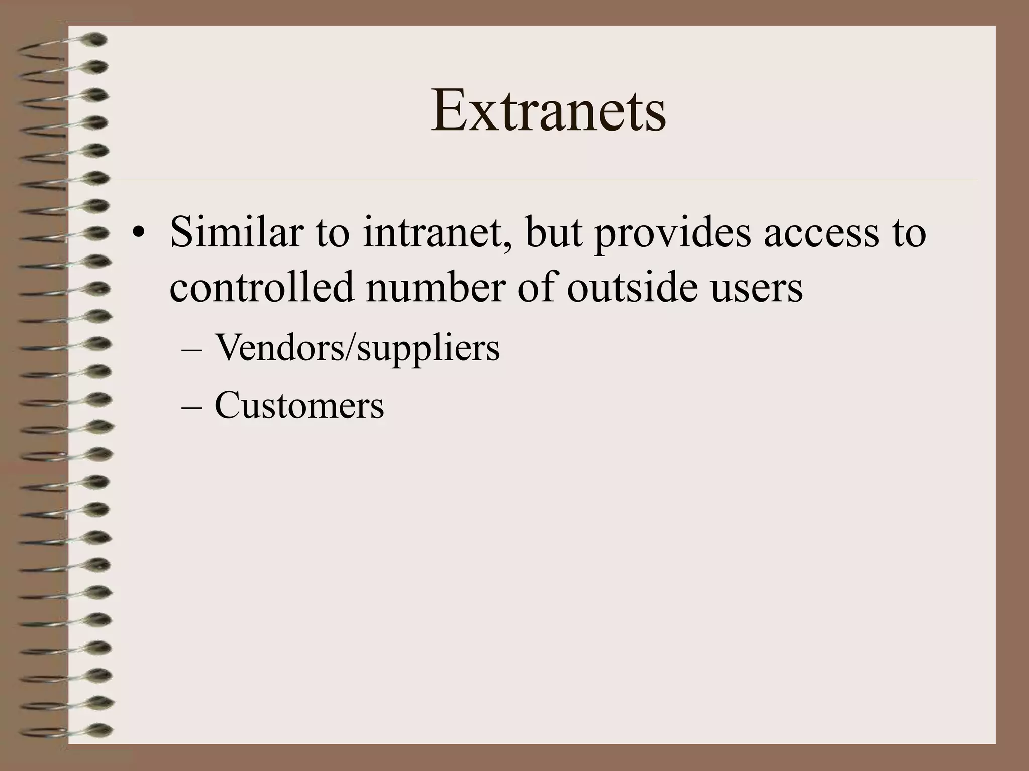 Extranets
• Similar to intranet, but provides access to
controlled number of outside users
– Vendors/suppliers
– Customers
 