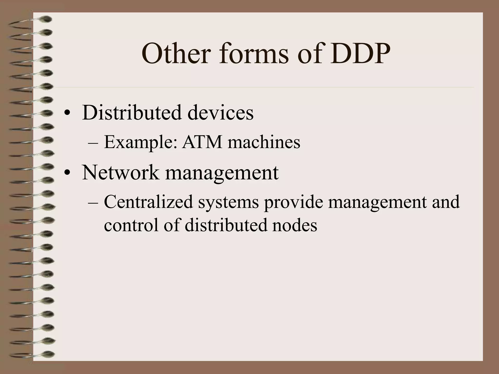 Other forms of DDP
• Distributed devices
– Example: ATM machines
• Network management
– Centralized systems provide management and
control of distributed nodes
 